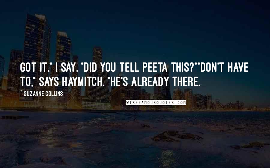 Suzanne Collins Quotes: Got it," I say. "Did you tell Peeta this?""Don't have to," says Haymitch. "He's already there.