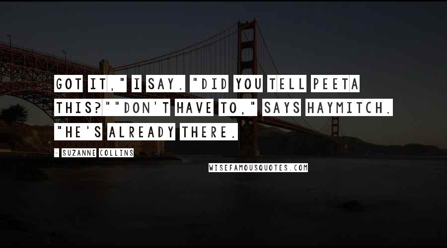 Suzanne Collins Quotes: Got it," I say. "Did you tell Peeta this?""Don't have to," says Haymitch. "He's already there.