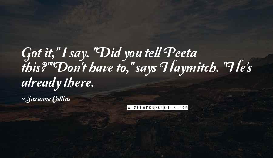 Suzanne Collins Quotes: Got it," I say. "Did you tell Peeta this?""Don't have to," says Haymitch. "He's already there.