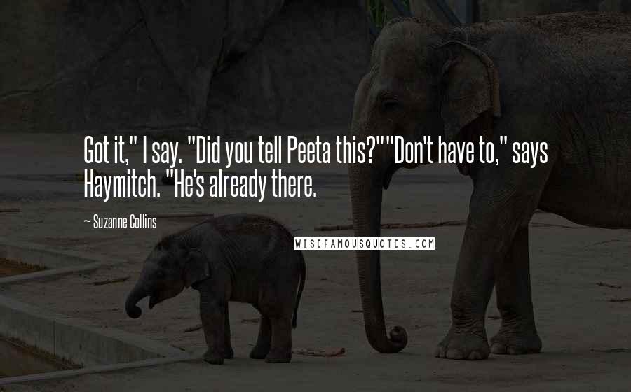 Suzanne Collins Quotes: Got it," I say. "Did you tell Peeta this?""Don't have to," says Haymitch. "He's already there.