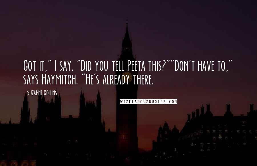 Suzanne Collins Quotes: Got it," I say. "Did you tell Peeta this?""Don't have to," says Haymitch. "He's already there.