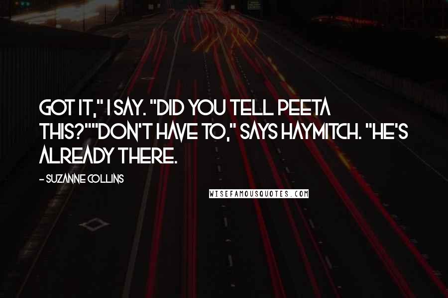 Suzanne Collins Quotes: Got it," I say. "Did you tell Peeta this?""Don't have to," says Haymitch. "He's already there.