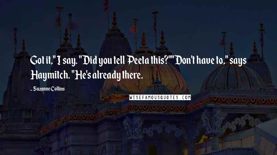 Suzanne Collins Quotes: Got it," I say. "Did you tell Peeta this?""Don't have to," says Haymitch. "He's already there.