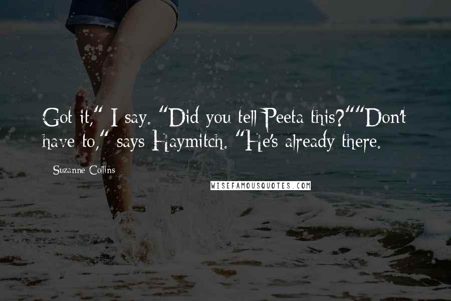 Suzanne Collins Quotes: Got it," I say. "Did you tell Peeta this?""Don't have to," says Haymitch. "He's already there.