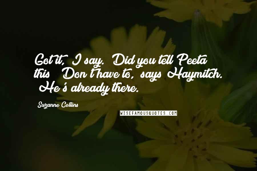 Suzanne Collins Quotes: Got it," I say. "Did you tell Peeta this?""Don't have to," says Haymitch. "He's already there.