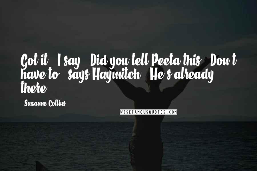 Suzanne Collins Quotes: Got it," I say. "Did you tell Peeta this?""Don't have to," says Haymitch. "He's already there.