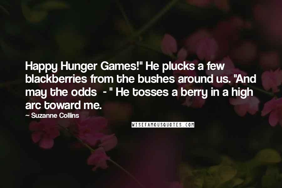 Suzanne Collins Quotes: Happy Hunger Games!" He plucks a few blackberries from the bushes around us. "And may the odds  - " He tosses a berry in a high arc toward me.