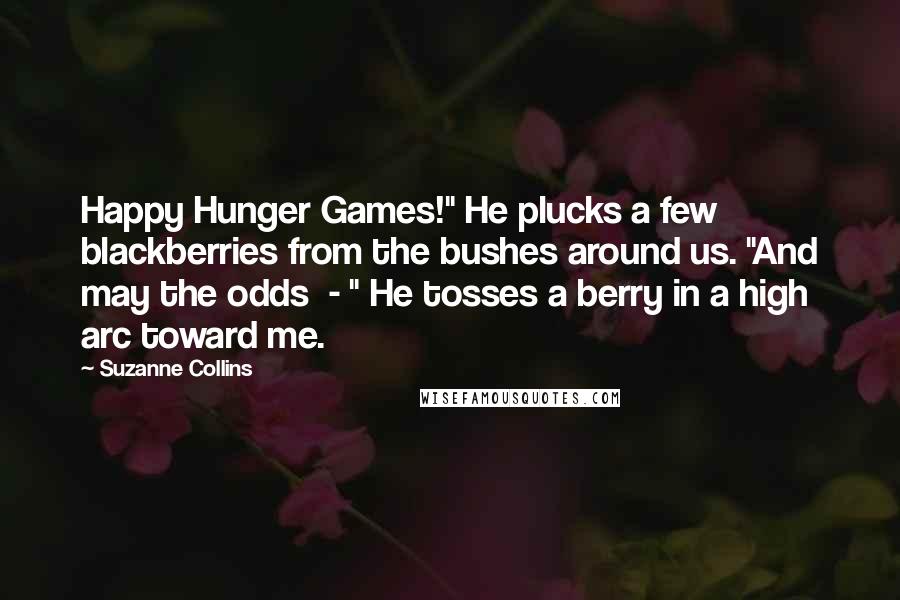 Suzanne Collins Quotes: Happy Hunger Games!" He plucks a few blackberries from the bushes around us. "And may the odds - " He tosses a berry in a high arc toward me.