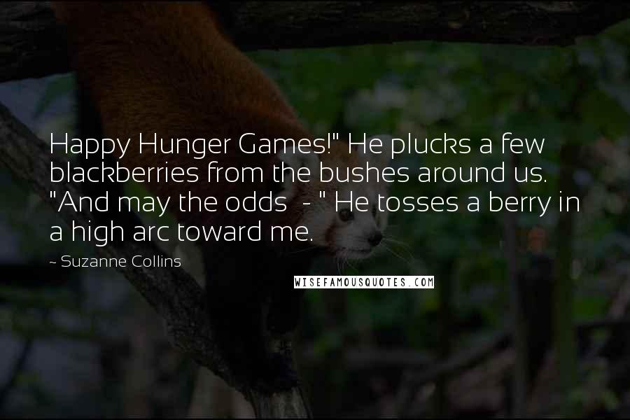 Suzanne Collins Quotes: Happy Hunger Games!" He plucks a few blackberries from the bushes around us. "And may the odds  - " He tosses a berry in a high arc toward me.