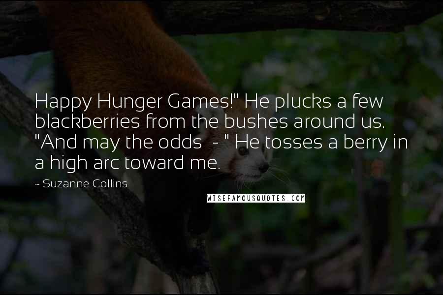 Suzanne Collins Quotes: Happy Hunger Games!" He plucks a few blackberries from the bushes around us. "And may the odds - " He tosses a berry in a high arc toward me.