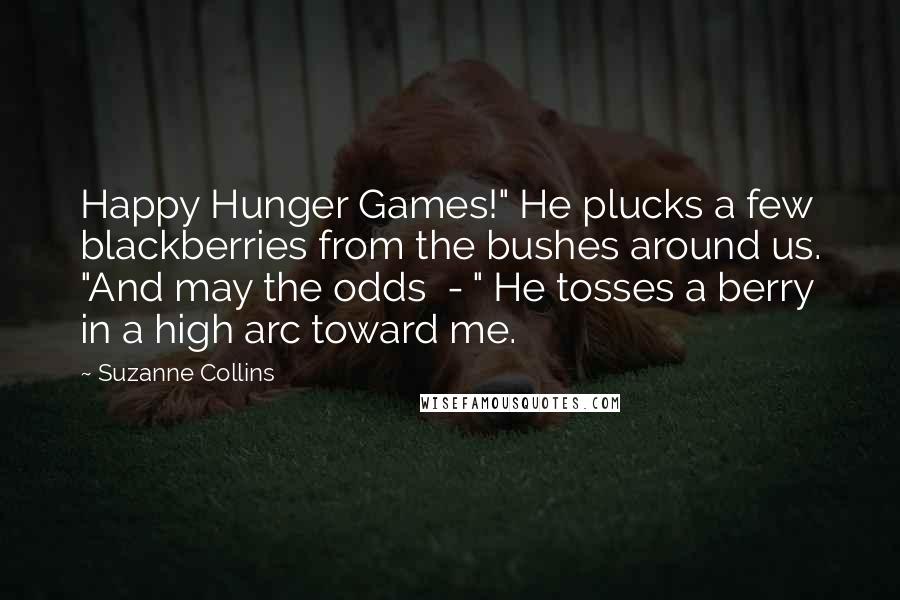 Suzanne Collins Quotes: Happy Hunger Games!" He plucks a few blackberries from the bushes around us. "And may the odds  - " He tosses a berry in a high arc toward me.