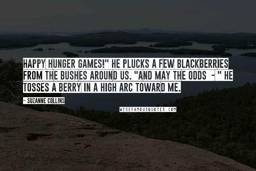 Suzanne Collins Quotes: Happy Hunger Games!" He plucks a few blackberries from the bushes around us. "And may the odds  - " He tosses a berry in a high arc toward me.