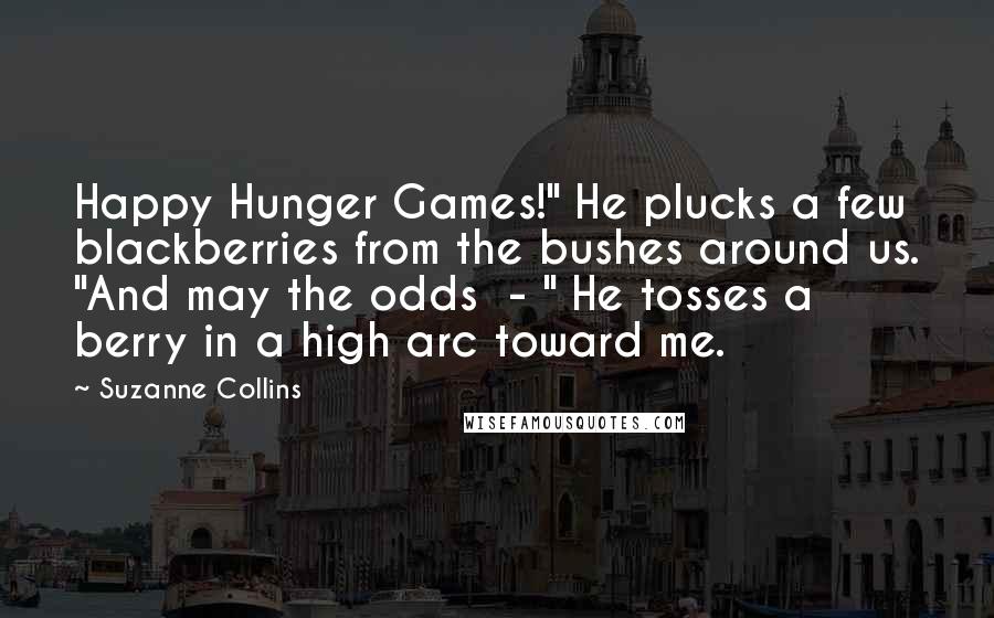 Suzanne Collins Quotes: Happy Hunger Games!" He plucks a few blackberries from the bushes around us. "And may the odds  - " He tosses a berry in a high arc toward me.