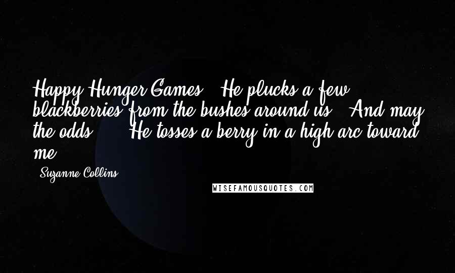 Suzanne Collins Quotes: Happy Hunger Games!" He plucks a few blackberries from the bushes around us. "And may the odds  - " He tosses a berry in a high arc toward me.