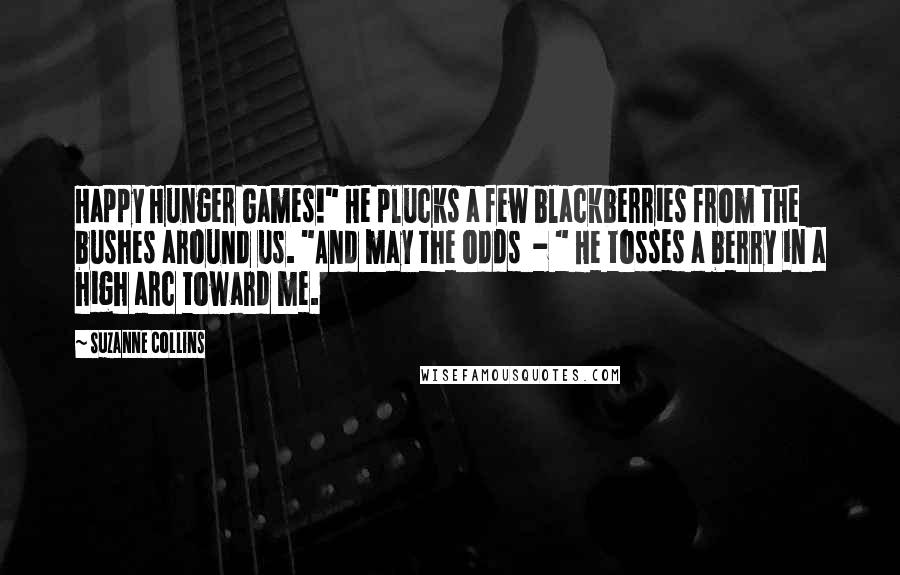 Suzanne Collins Quotes: Happy Hunger Games!" He plucks a few blackberries from the bushes around us. "And may the odds  - " He tosses a berry in a high arc toward me.