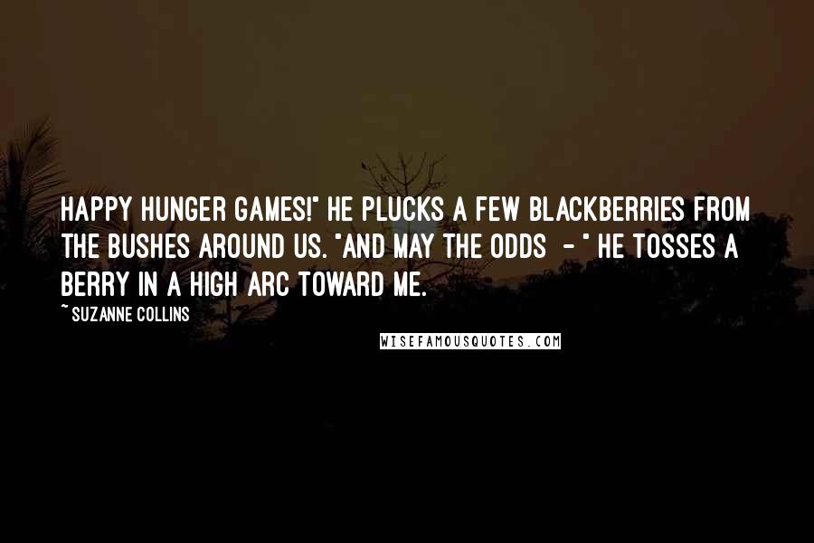 Suzanne Collins Quotes: Happy Hunger Games!" He plucks a few blackberries from the bushes around us. "And may the odds  - " He tosses a berry in a high arc toward me.