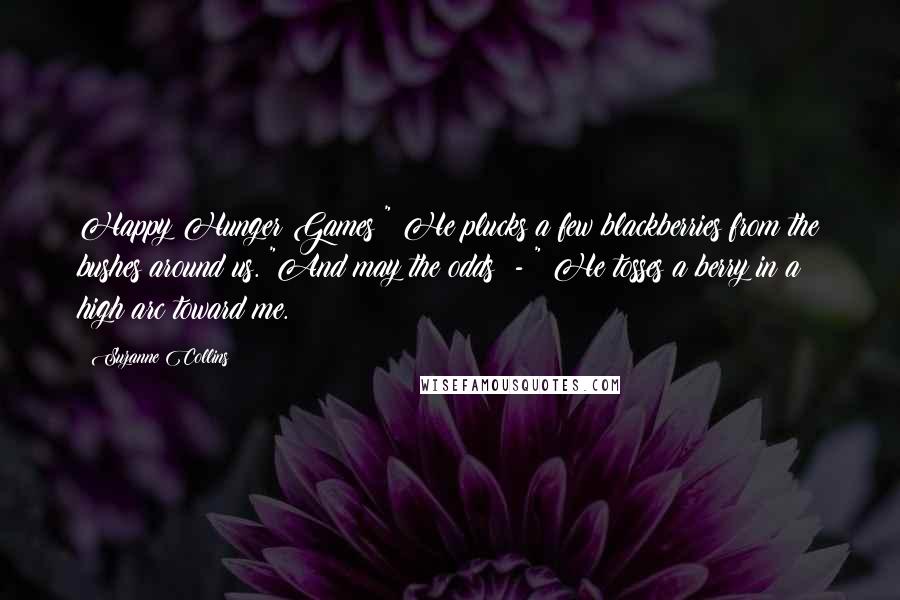 Suzanne Collins Quotes: Happy Hunger Games!" He plucks a few blackberries from the bushes around us. "And may the odds  - " He tosses a berry in a high arc toward me.