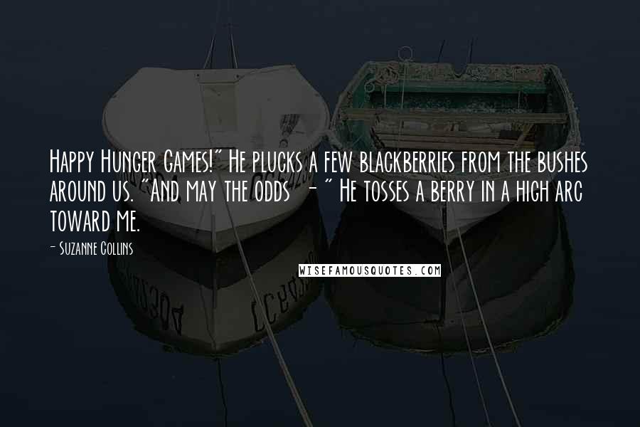 Suzanne Collins Quotes: Happy Hunger Games!" He plucks a few blackberries from the bushes around us. "And may the odds  - " He tosses a berry in a high arc toward me.