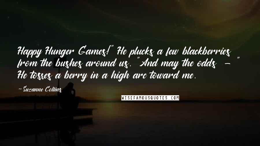 Suzanne Collins Quotes: Happy Hunger Games!" He plucks a few blackberries from the bushes around us. "And may the odds - " He tosses a berry in a high arc toward me.