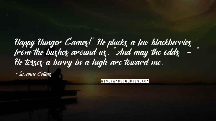 Suzanne Collins Quotes: Happy Hunger Games!" He plucks a few blackberries from the bushes around us. "And may the odds  - " He tosses a berry in a high arc toward me.