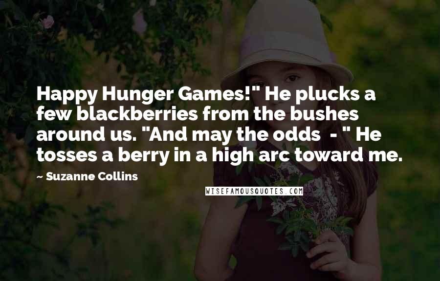 Suzanne Collins Quotes: Happy Hunger Games!" He plucks a few blackberries from the bushes around us. "And may the odds - " He tosses a berry in a high arc toward me.