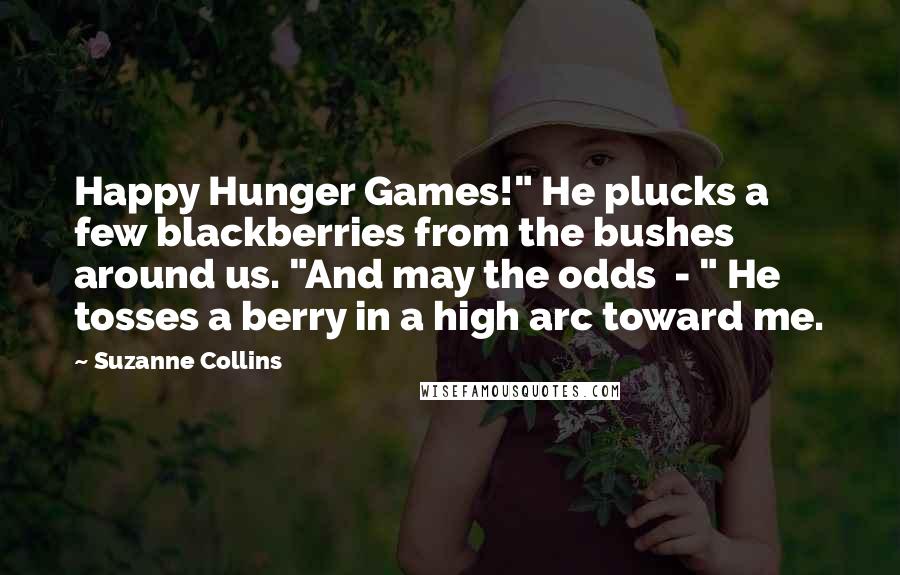 Suzanne Collins Quotes: Happy Hunger Games!" He plucks a few blackberries from the bushes around us. "And may the odds  - " He tosses a berry in a high arc toward me.