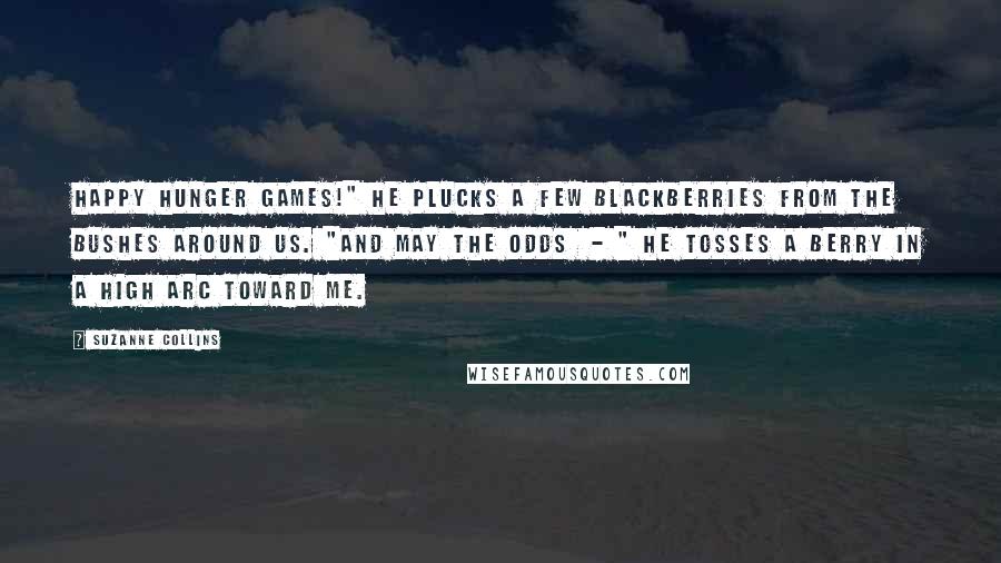 Suzanne Collins Quotes: Happy Hunger Games!" He plucks a few blackberries from the bushes around us. "And may the odds  - " He tosses a berry in a high arc toward me.