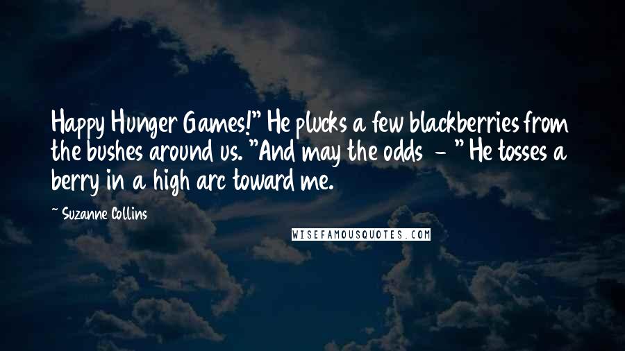 Suzanne Collins Quotes: Happy Hunger Games!" He plucks a few blackberries from the bushes around us. "And may the odds  - " He tosses a berry in a high arc toward me.