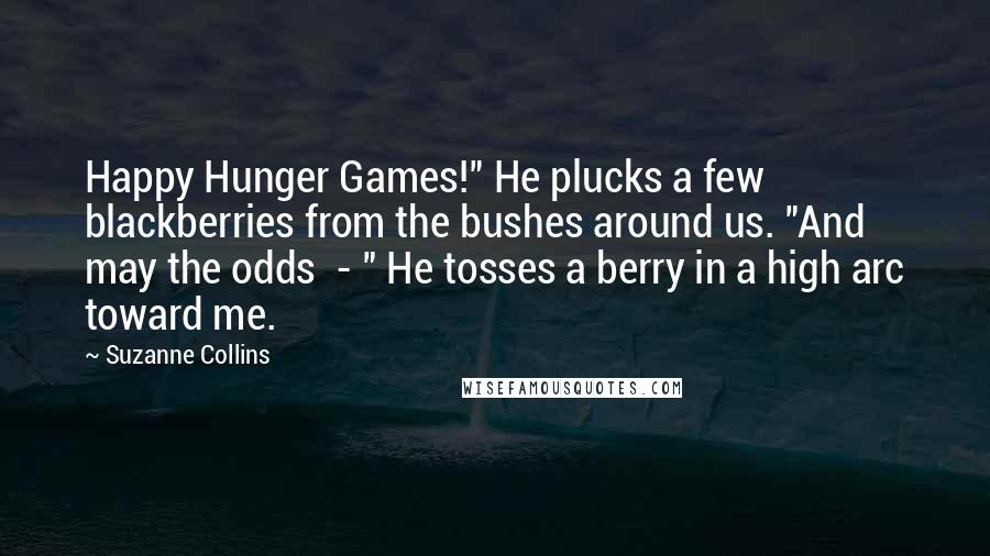Suzanne Collins Quotes: Happy Hunger Games!" He plucks a few blackberries from the bushes around us. "And may the odds - " He tosses a berry in a high arc toward me.