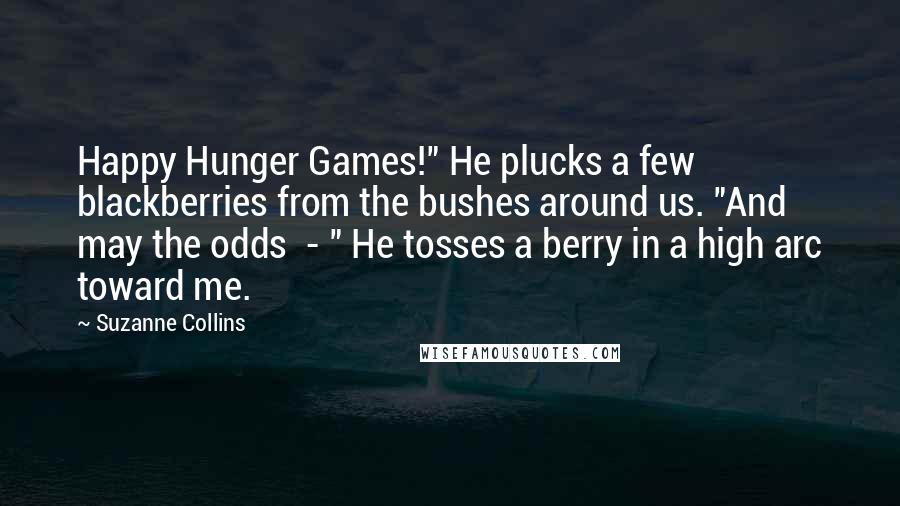 Suzanne Collins Quotes: Happy Hunger Games!" He plucks a few blackberries from the bushes around us. "And may the odds  - " He tosses a berry in a high arc toward me.