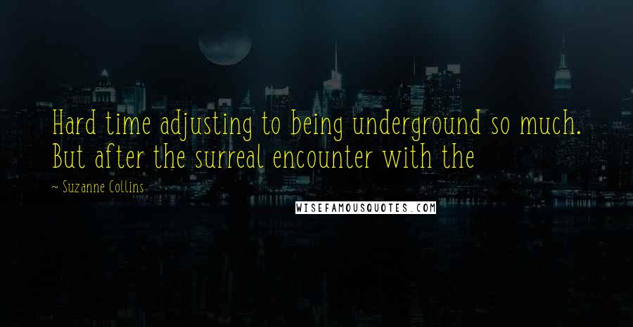 Suzanne Collins Quotes: Hard time adjusting to being underground so much. But after the surreal encounter with the