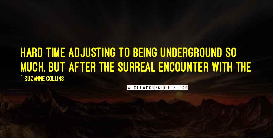 Suzanne Collins Quotes: Hard time adjusting to being underground so much. But after the surreal encounter with the