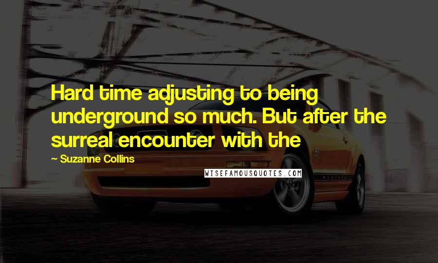 Suzanne Collins Quotes: Hard time adjusting to being underground so much. But after the surreal encounter with the