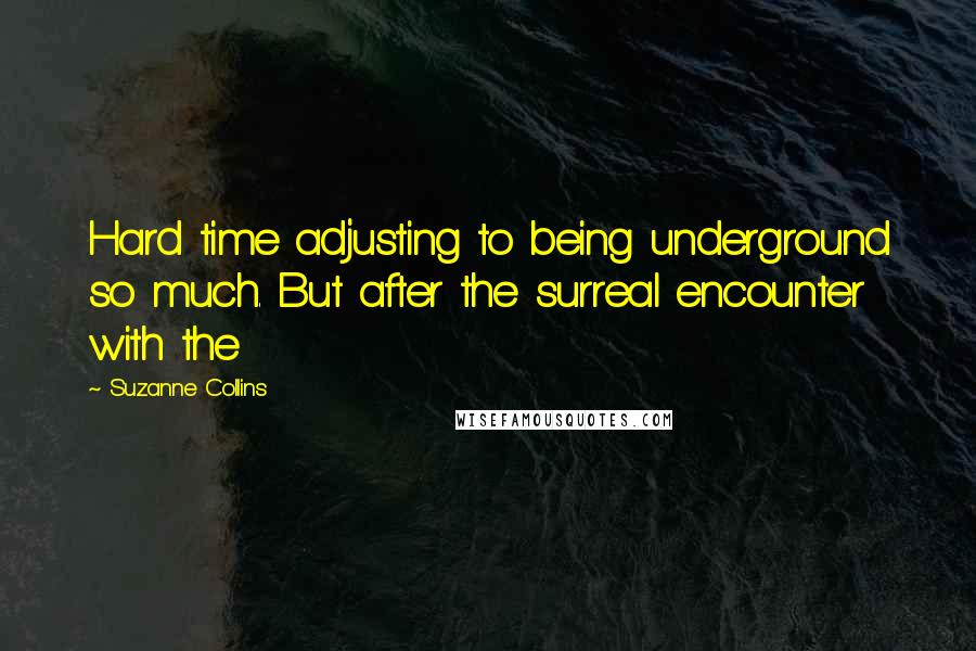 Suzanne Collins Quotes: Hard time adjusting to being underground so much. But after the surreal encounter with the