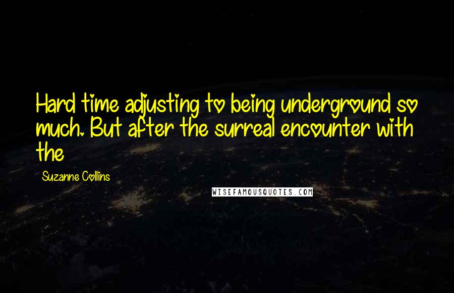 Suzanne Collins Quotes: Hard time adjusting to being underground so much. But after the surreal encounter with the