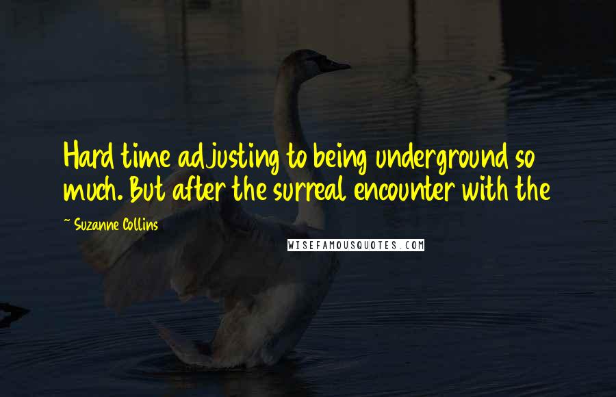 Suzanne Collins Quotes: Hard time adjusting to being underground so much. But after the surreal encounter with the