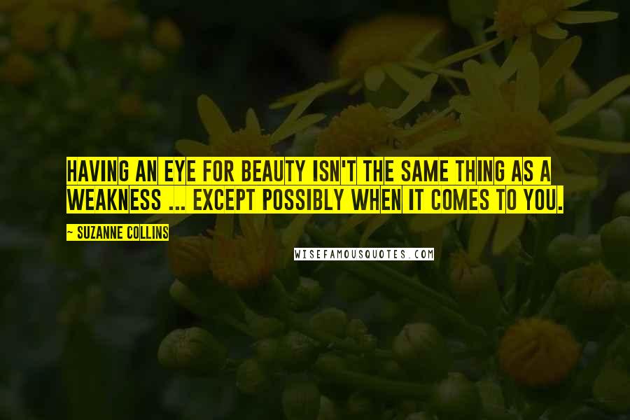 Suzanne Collins Quotes: Having an eye for beauty isn't the same thing as a weakness ... except possibly when it comes to you.