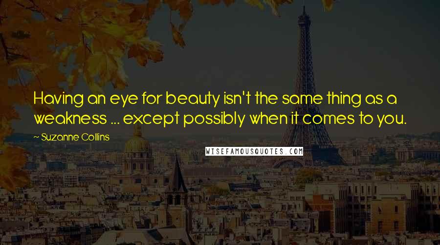 Suzanne Collins Quotes: Having an eye for beauty isn't the same thing as a weakness ... except possibly when it comes to you.