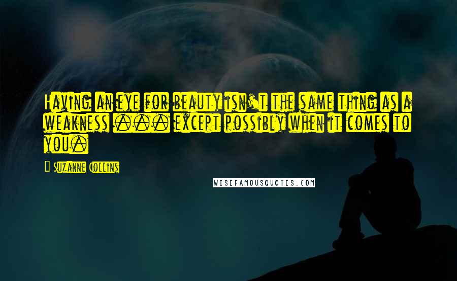 Suzanne Collins Quotes: Having an eye for beauty isn't the same thing as a weakness ... except possibly when it comes to you.