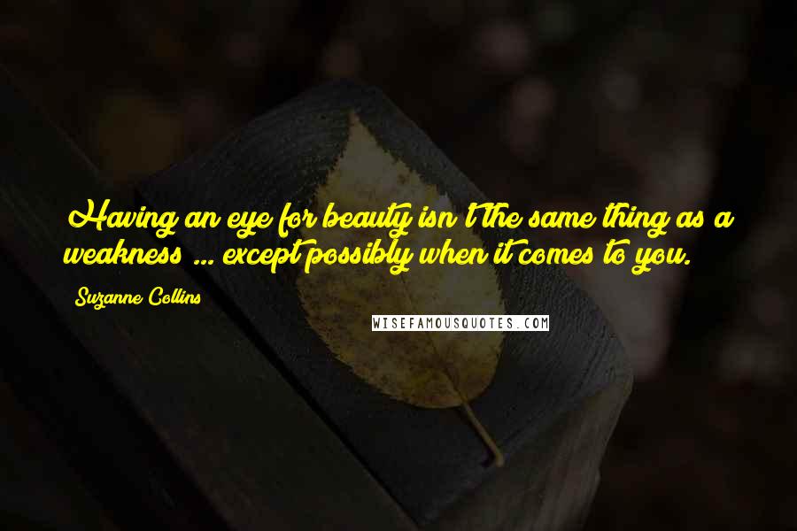 Suzanne Collins Quotes: Having an eye for beauty isn't the same thing as a weakness ... except possibly when it comes to you.