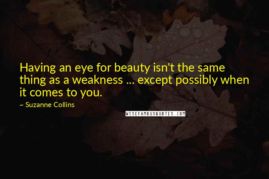 Suzanne Collins Quotes: Having an eye for beauty isn't the same thing as a weakness ... except possibly when it comes to you.