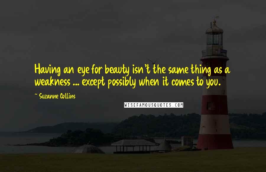 Suzanne Collins Quotes: Having an eye for beauty isn't the same thing as a weakness ... except possibly when it comes to you.