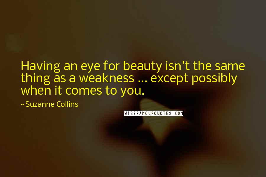 Suzanne Collins Quotes: Having an eye for beauty isn't the same thing as a weakness ... except possibly when it comes to you.