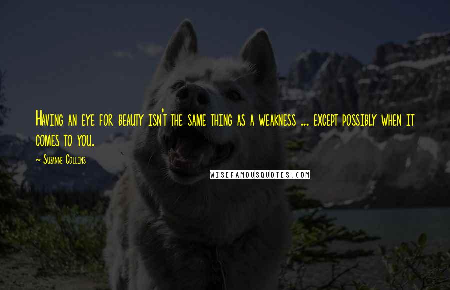 Suzanne Collins Quotes: Having an eye for beauty isn't the same thing as a weakness ... except possibly when it comes to you.