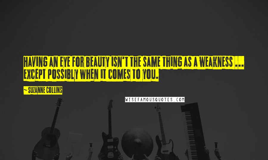 Suzanne Collins Quotes: Having an eye for beauty isn't the same thing as a weakness ... except possibly when it comes to you.