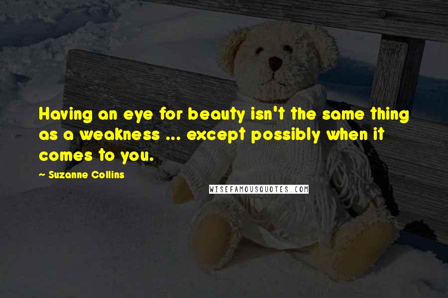 Suzanne Collins Quotes: Having an eye for beauty isn't the same thing as a weakness ... except possibly when it comes to you.