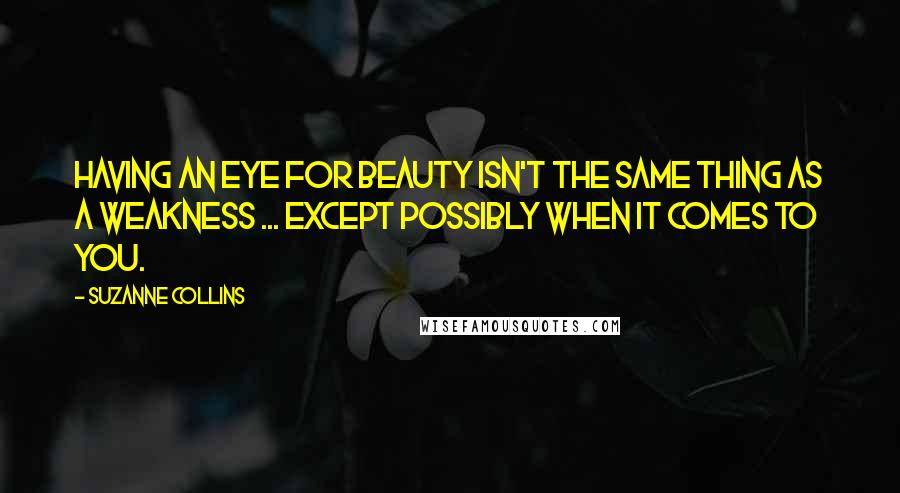 Suzanne Collins Quotes: Having an eye for beauty isn't the same thing as a weakness ... except possibly when it comes to you.