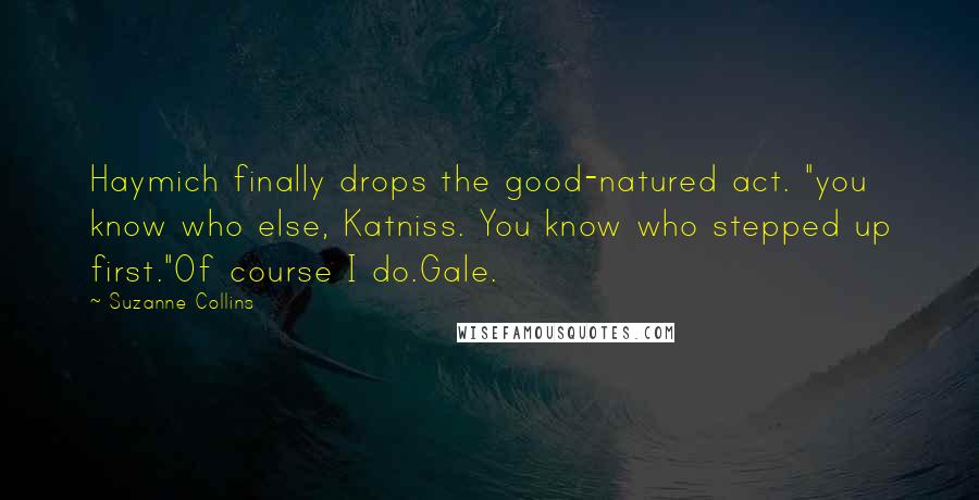 Suzanne Collins Quotes: Haymich finally drops the good-natured act. "you know who else, Katniss. You know who stepped up first."Of course I do.Gale.