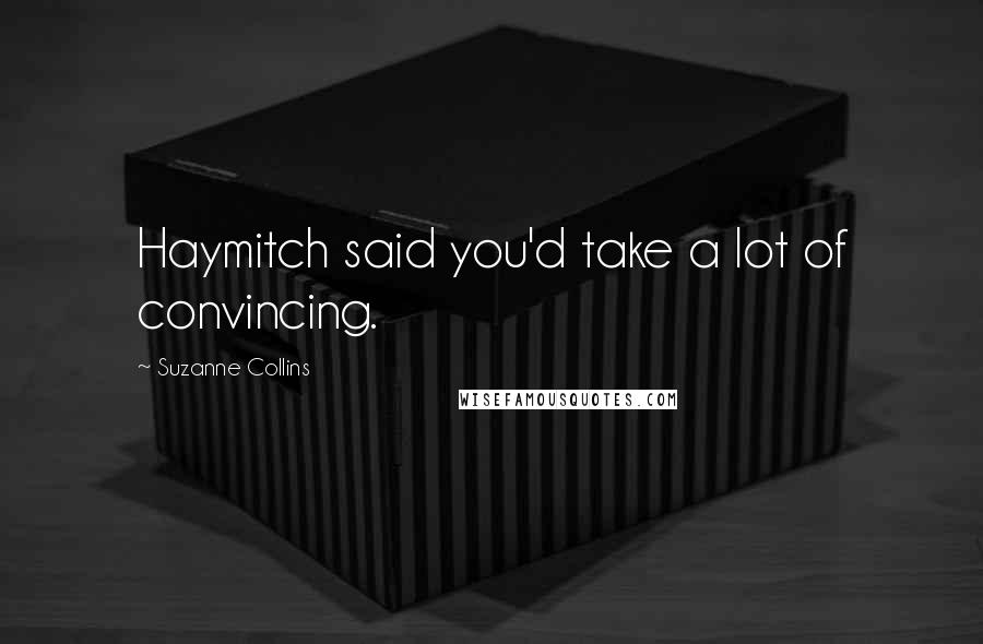 Suzanne Collins Quotes: Haymitch said you'd take a lot of convincing.