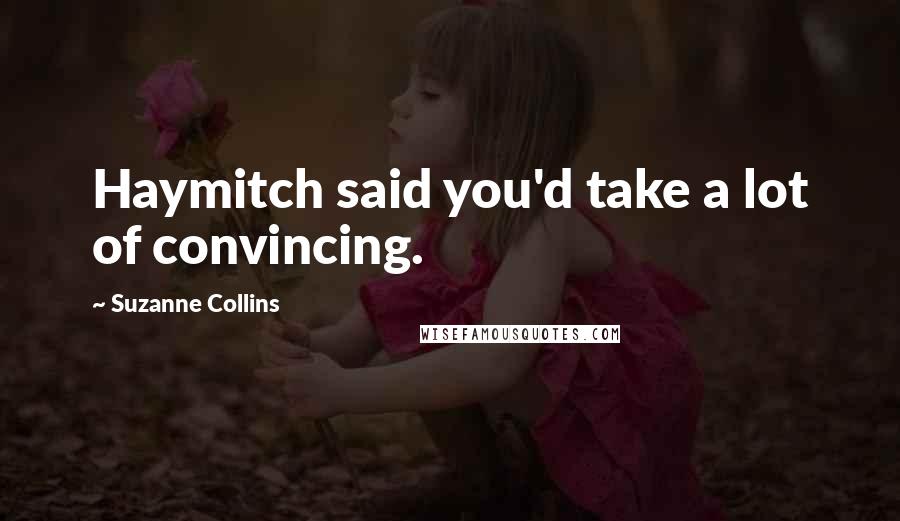 Suzanne Collins Quotes: Haymitch said you'd take a lot of convincing.